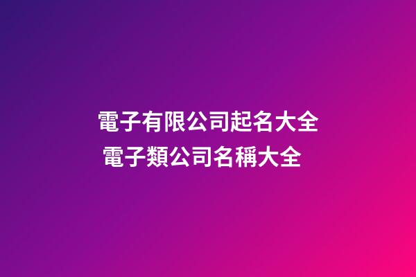 電子有限公司起名大全 電子類公司名稱大全-第1張-公司起名-玄機(jī)派